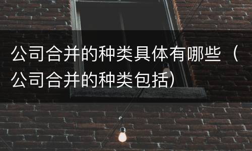 公司合并的种类具体有哪些（公司合并的种类包括）