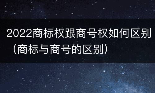 2022商标权跟商号权如何区别（商标与商号的区别）