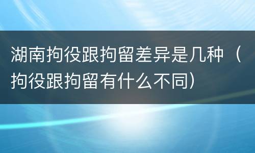 湖南拘役跟拘留差异是几种（拘役跟拘留有什么不同）