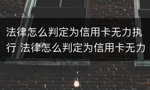 法律怎么判定为信用卡无力执行 法律怎么判定为信用卡无力执行案件