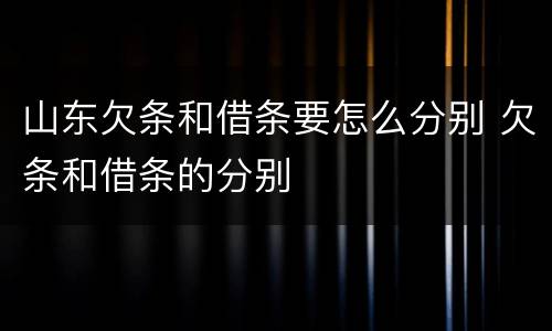 山东欠条和借条要怎么分别 欠条和借条的分别