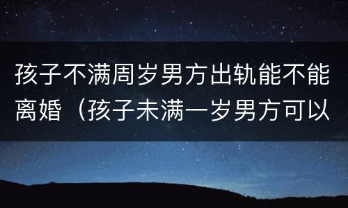 孩子不满周岁男方出轨能不能离婚（孩子未满一岁男方可以离婚吗）