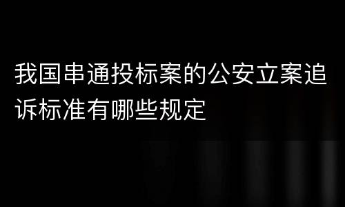 我国串通投标案的公安立案追诉标准有哪些规定