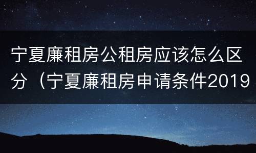 宁夏廉租房公租房应该怎么区分（宁夏廉租房申请条件2019）