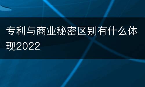 专利与商业秘密区别有什么体现2022