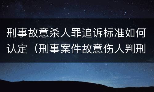 刑事故意杀人罪追诉标准如何认定（刑事案件故意伤人判刑最低标准）