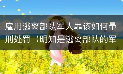 雇用逃离部队军人罪该如何量刑处罚（明知是逃离部队的军人而雇用的）
