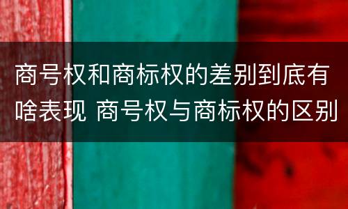 商号权和商标权的差别到底有啥表现 商号权与商标权的区别