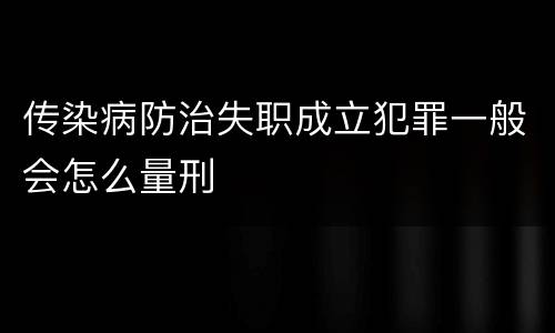 传染病防治失职成立犯罪一般会怎么量刑