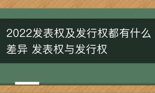 2022发表权及发行权都有什么差异 发表权与发行权