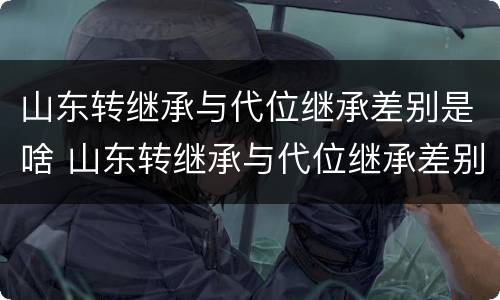 山东转继承与代位继承差别是啥 山东转继承与代位继承差别是啥意思啊