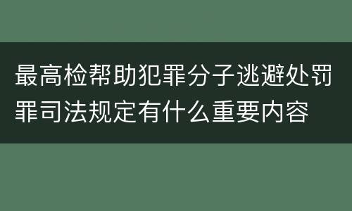 最高检帮助犯罪分子逃避处罚罪司法规定有什么重要内容