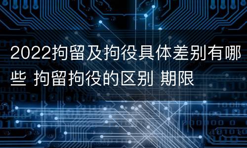 2022拘留及拘役具体差别有哪些 拘留拘役的区别 期限