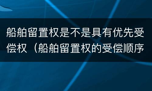船舶留置权是不是具有优先受偿权（船舶留置权的受偿顺序）