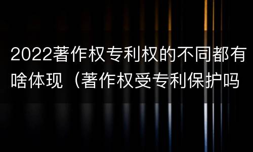 2022著作权专利权的不同都有啥体现（著作权受专利保护吗）