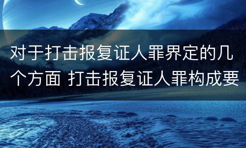 对于打击报复证人罪界定的几个方面 打击报复证人罪构成要件