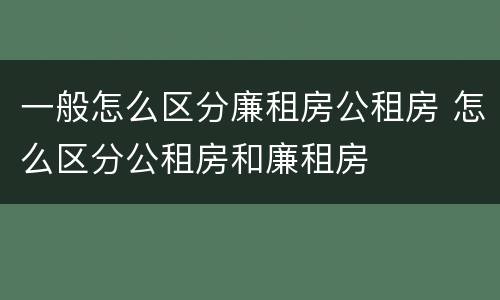 一般怎么区分廉租房公租房 怎么区分公租房和廉租房