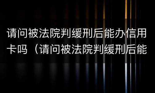 请问被法院判缓刑后能办信用卡吗（请问被法院判缓刑后能办信用卡吗怎么办）