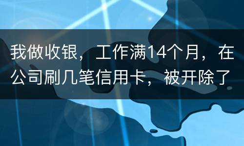 我做收银，工作满14个月，在公司刷几笔信用卡，被开除了，可以要求按劳动法赔偿吗。