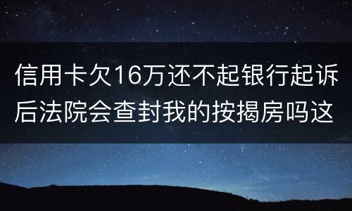 信用卡欠16万还不起银行起诉后法院会查封我的按揭房吗这可是我唯一生活住房