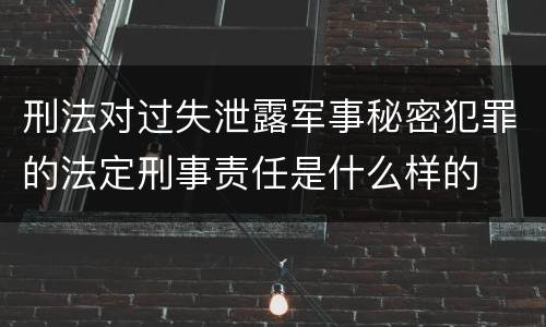 刑法对过失泄露军事秘密犯罪的法定刑事责任是什么样的