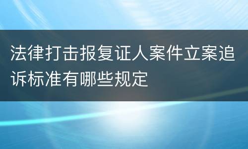 法律打击报复证人案件立案追诉标准有哪些规定
