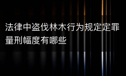 法律中盗伐林木行为规定定罪量刑幅度有哪些