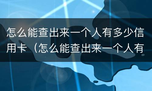 怎么能查出来一个人有多少信用卡（怎么能查出来一个人有多少信用卡额度）