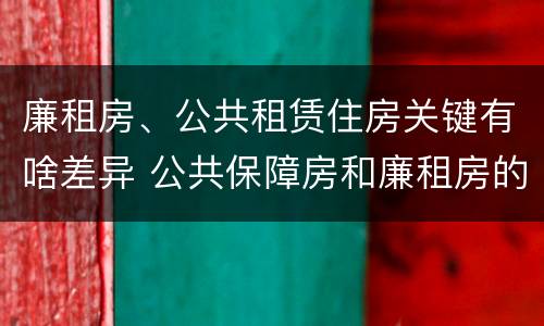 廉租房、公共租赁住房关键有啥差异 公共保障房和廉租房的区别