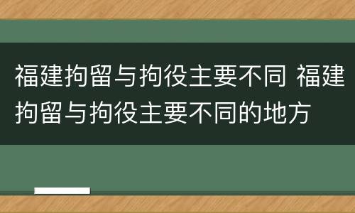 福建拘留与拘役主要不同 福建拘留与拘役主要不同的地方