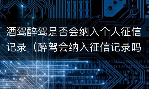 酒驾醉驾是否会纳入个人征信记录（醉驾会纳入征信记录吗）