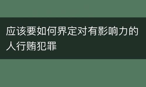 应该要如何界定对有影响力的人行贿犯罪