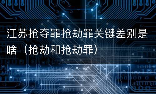 江苏抢夺罪抢劫罪关键差别是啥（抢劫和抢劫罪）