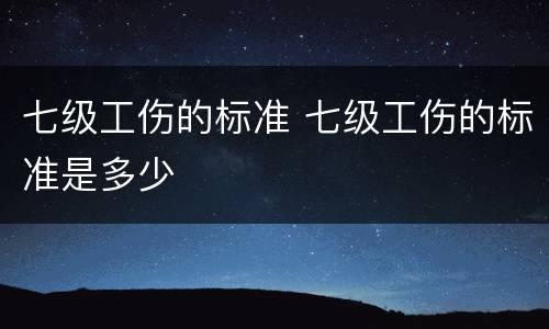 七级工伤的标准 七级工伤的标准是多少
