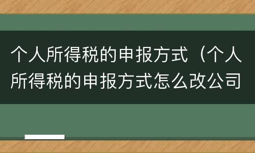 个人所得税的申报方式（个人所得税的申报方式怎么改公司）