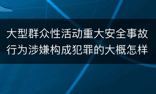 大型群众性活动重大安全事故行为涉嫌构成犯罪的大概怎样追究责任