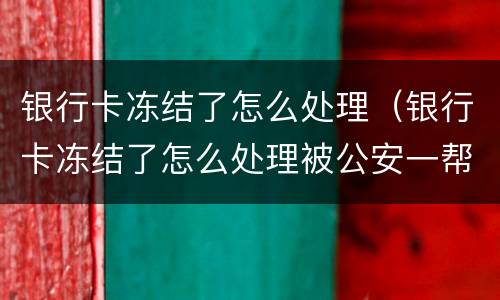 银行卡冻结了怎么处理（银行卡冻结了怎么处理被公安一帮几天）