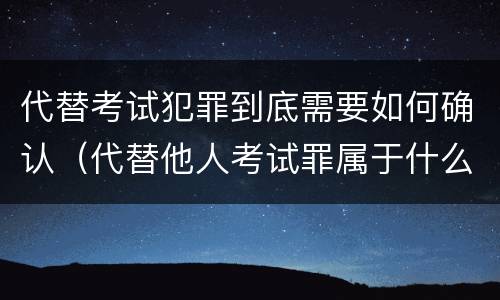代替考试犯罪到底需要如何确认（代替他人考试罪属于什么类犯罪）