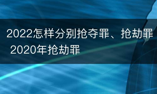 2022怎样分别抢夺罪、抢劫罪 2020年抢劫罪