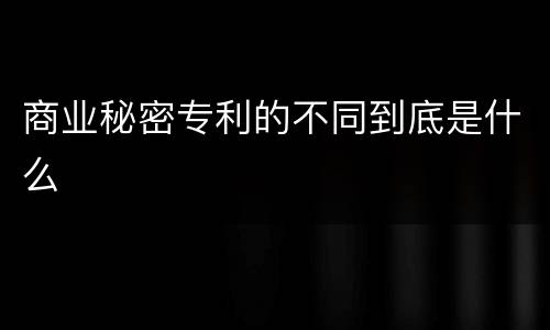 商业秘密专利的不同到底是什么
