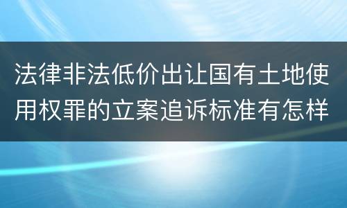 法律非法低价出让国有土地使用权罪的立案追诉标准有怎样的规定