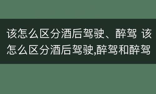 该怎么区分酒后驾驶、醉驾 该怎么区分酒后驾驶,醉驾和醉驾