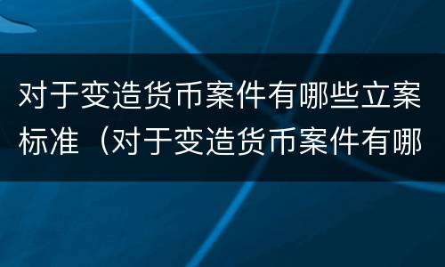 对于变造货币案件有哪些立案标准（对于变造货币案件有哪些立案标准要求）