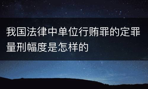我国法律中单位行贿罪的定罪量刑幅度是怎样的