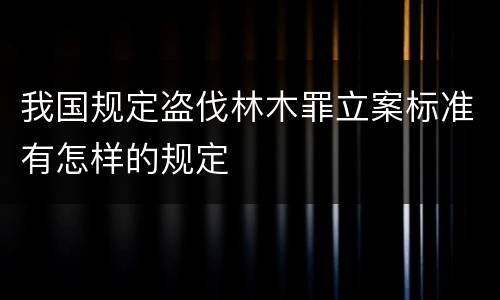 我国规定盗伐林木罪立案标准有怎样的规定
