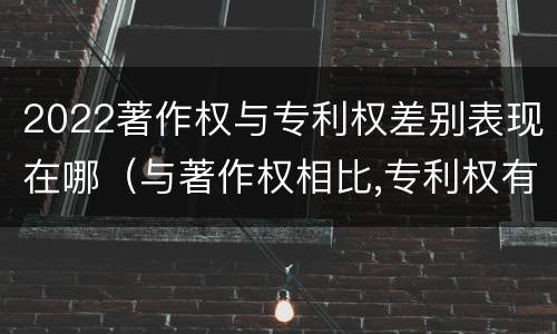2022著作权与专利权差别表现在哪（与著作权相比,专利权有哪些特征）