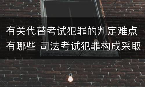 有关代替考试犯罪的判定难点有哪些 司法考试犯罪构成采取什么学说