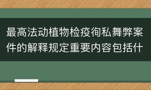 最高法动植物检疫徇私舞弊案件的解释规定重要内容包括什么