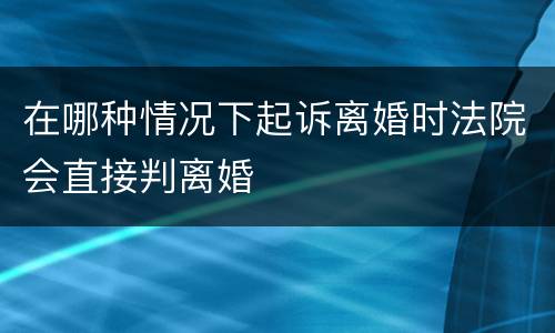 在哪种情况下起诉离婚时法院会直接判离婚