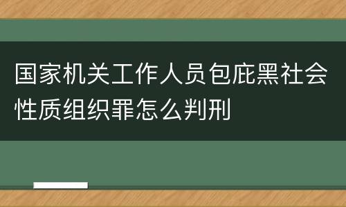 国家机关工作人员包庇黑社会性质组织罪怎么判刑